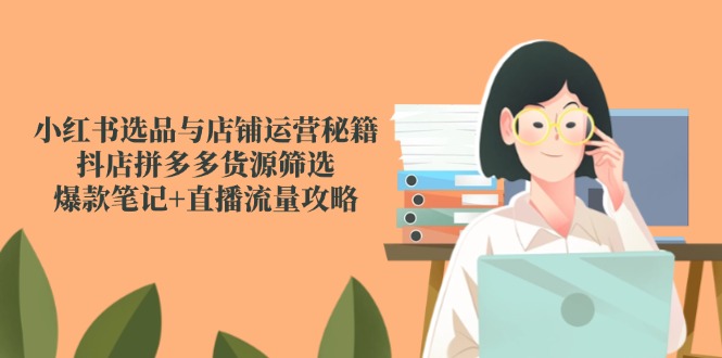 小红书选品与店铺运营秘籍，抖店拼多多货源筛选，爆款笔记+直播流量攻略-追梦聊项目
