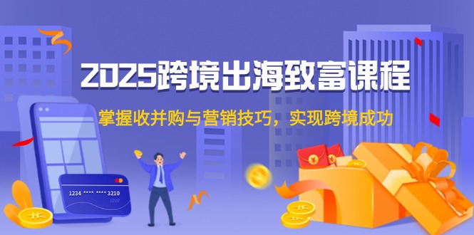 2025跨境出海致富课程，掌握收并购与营销技巧，实现跨境成功-追梦聊项目