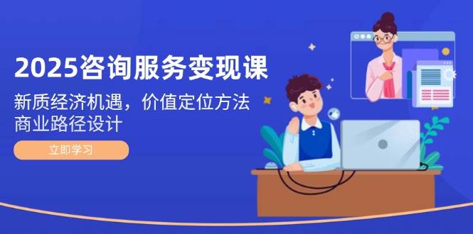 2025咨询服务变现课：新质经济机遇，价值定位方法，商业路径设计-追梦聊项目