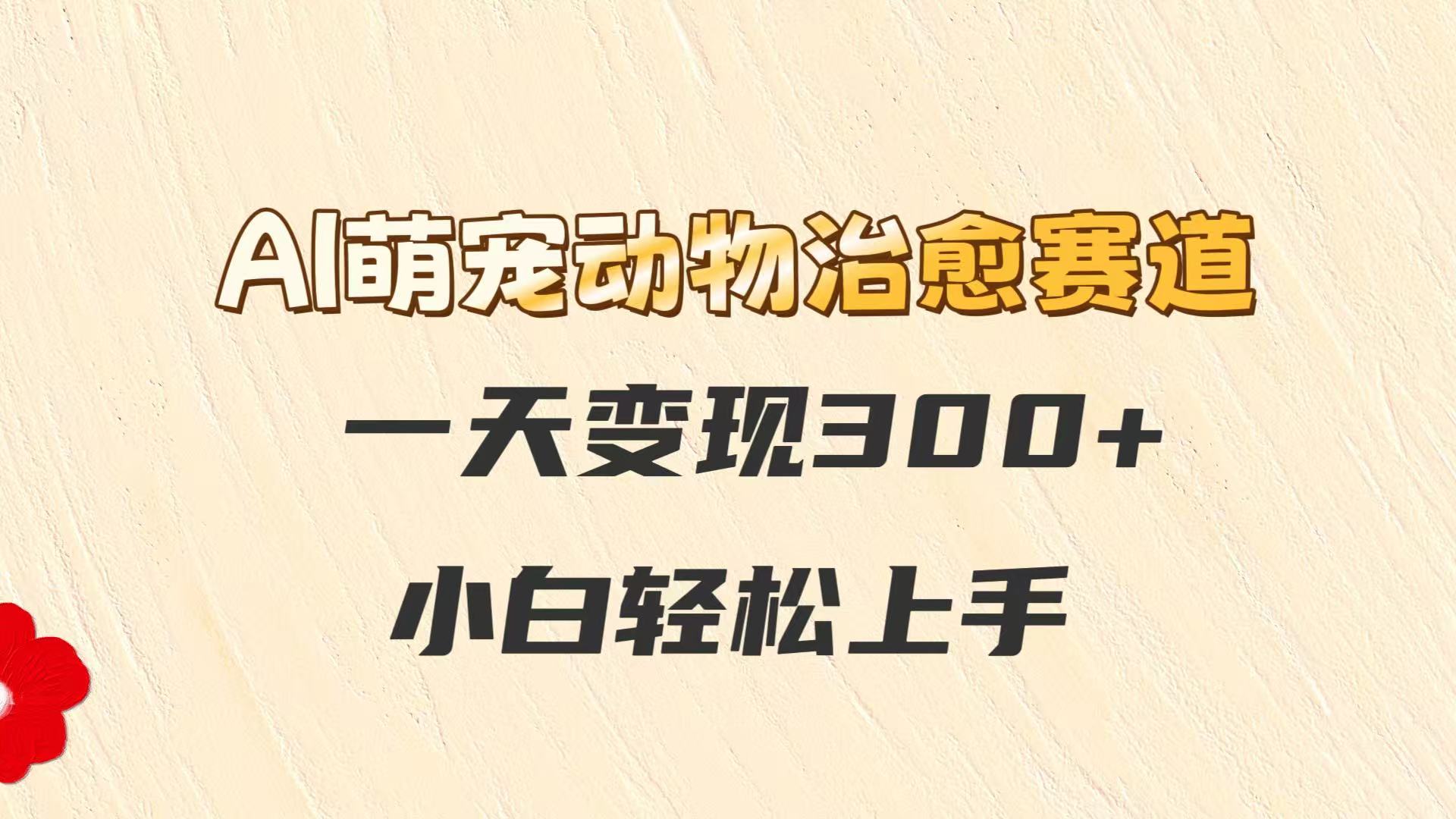 AI萌宠动物治愈赛道，一天变现300+，小白轻松上手-追梦聊项目