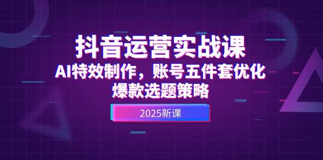 抖音运营实战课，AI特效制作，账号五件套优化，爆款选题策略-追梦聊项目