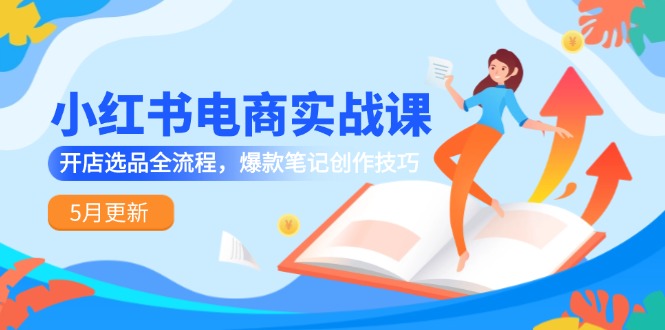 小红书电商实战课-5月更新，开店选品全流程，爆款笔记创作技巧-追梦聊项目