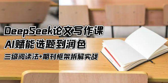 DeepSeek论文写作课，AI赋能选题到润色，三级阅读法+期刊框架拆解实战-追梦聊项目