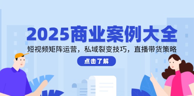 2025商业案例大全，短视频矩阵运营，私域裂变技巧，直播带货策略-追梦聊项目