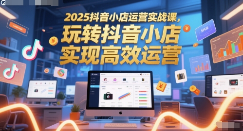 2025抖音小店运营实战课，玩转抖音小店，实现高效运营-追梦聊项目