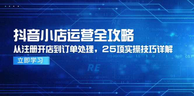 抖音小店运营全攻略，从注册开店到订单处理，25项实操技巧详解-追梦聊项目