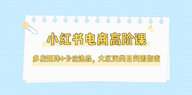 小红书电商高阶课，多店矩阵+卡位选品，大红海类目突围指南(更新5月)-追梦聊项目