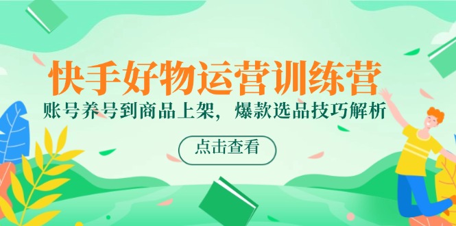 快手好物运营训练营，账号养号到商品上架，爆款选品技巧解析-追梦聊项目
