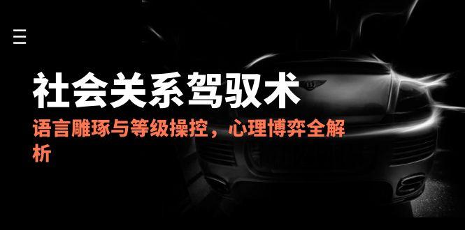 2025社会关系驾驭术，语言雕琢与等级操控，心理博弈全解析-追梦聊项目