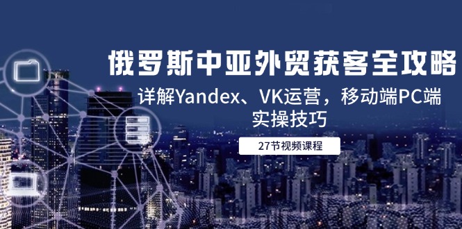 俄罗斯中亚外贸获客全攻略，详解Yandex、VK运营，移动端PC端实操技巧-追梦聊项目