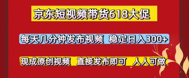 京东短视频带货618大促，每天几分钟发布视频，稳定日入3张+，现成原创视频，直接发布即可【揭秘】-追梦聊项目