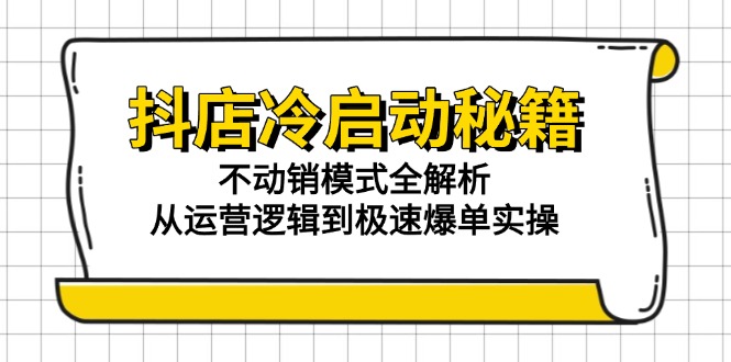 抖店冷启动秘籍：不动销模式全解析，从运营逻辑到极速爆单实操-追梦聊项目