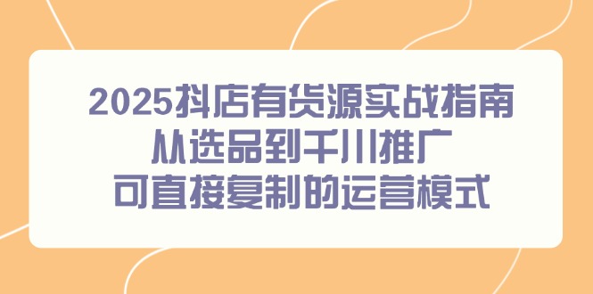 2025抖店有货源实战指南，从选品到千川推广，可直接复制的运营模式-追梦聊项目