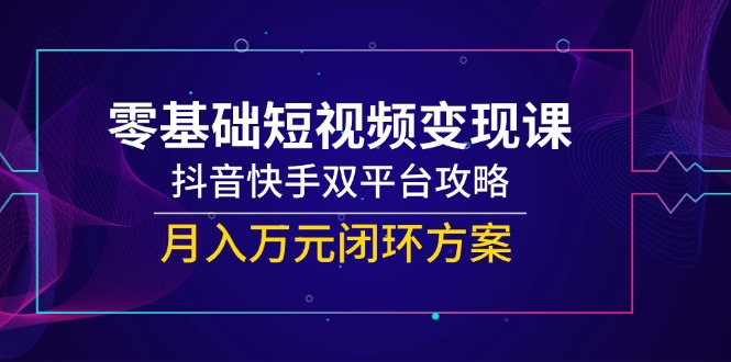 零基础短视频变现课，抖音快手双平台攻略，月入万元闭环方案-追梦聊项目