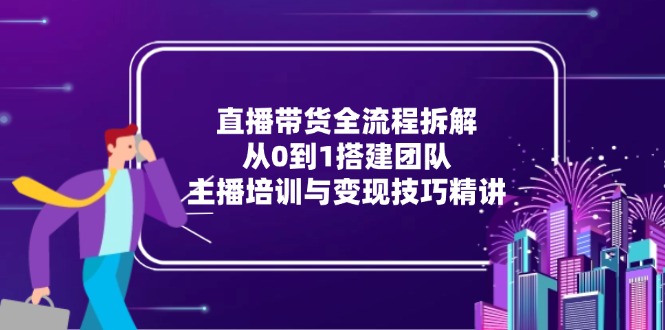 直播带货全流程拆解：从0到1搭建团队，主播培训与变现技巧精讲-追梦聊项目