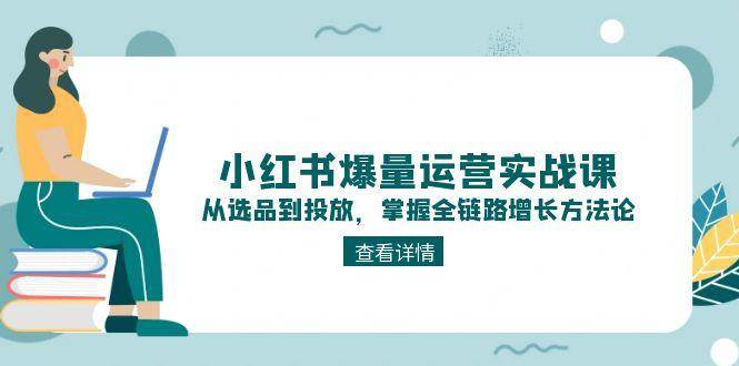 小红书爆量运营实战课：从选品到投放，掌握全链路增长方法论-追梦聊项目
