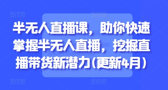 半无人直播课，助你快速掌握半无人直播，挖掘直播带货新潜力(更新6月)-追梦聊项目