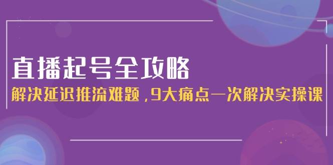 直播起号全攻略：解决延迟推流难题，9大痛点一次解决实操课-追梦聊项目
