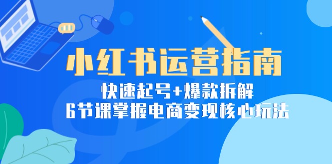 小红书运营指南：快速起号+爆款拆解，6节课掌握电商变现核心玩法-追梦聊项目