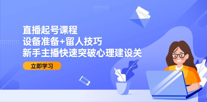 直播起号课程：设备准备+留人技巧，新手主播快速突破心理建设关-追梦聊项目