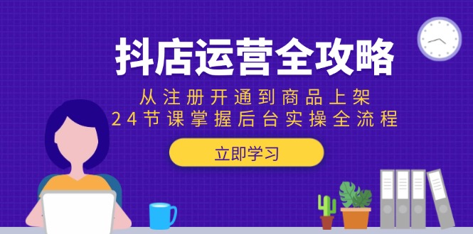 抖店运营全攻略：从注册开通到商品上架，24节课掌握后台实操全流程-追梦聊项目