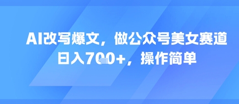 AI改写爆文，做公众号美女赛道，日入7张+，操作简单-追梦聊项目