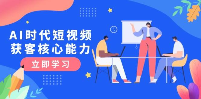AI时代短视频获客核心课程，三大必备技能解析，认知升级关键要点-追梦聊项目