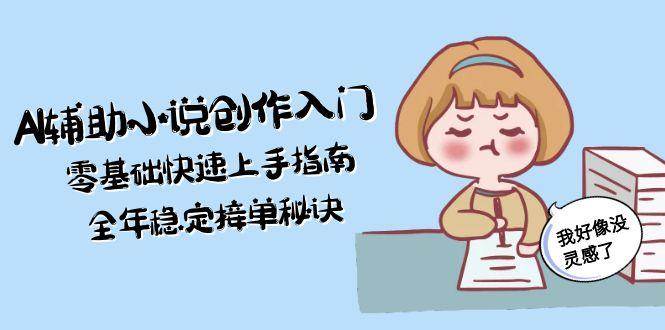 AI辅助小说创作入门，零基础快速上手指南，全年稳定接单秘诀-追梦聊项目