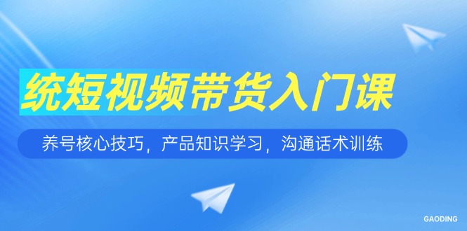 短视频带货入门课，养号核心技巧，产品知识学习，沟通话术训练-追梦聊项目