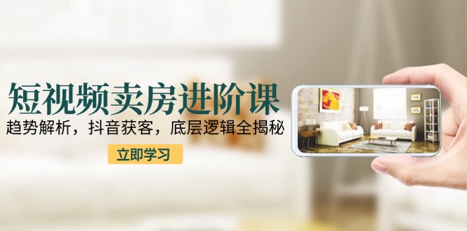 短视频卖房进阶课：趋势解析，抖音获客，底层逻辑全揭秘-追梦聊项目