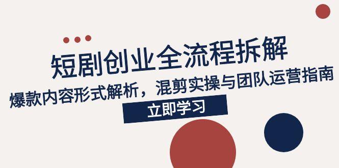 2025短剧创业全流程拆解，爆款内容形式解析，混剪实操与团队运营指南-追梦聊项目