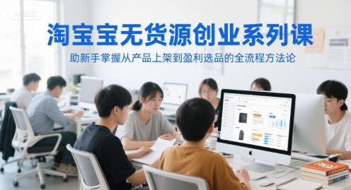 淘宝无货源创业系列课，助新手掌握从产品上架到盈利选品的全流程方法论-追梦聊项目