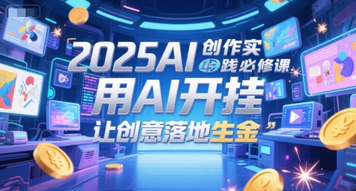 2025AI创作实践必修课，用AI开挂，让创意落地生金-追梦聊项目