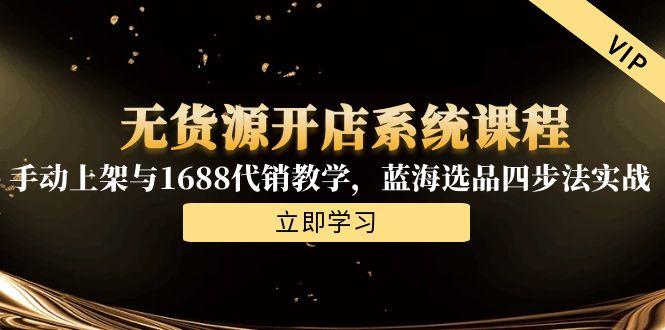 无货源开店系统课程，手动上架与1688代销教学，蓝海选品四步法实战-追梦聊项目