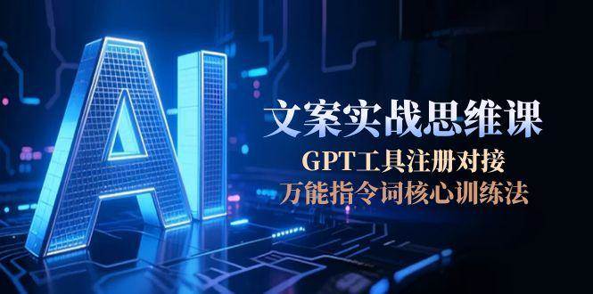 AI文案实战思维课，GPT工具注册对接，万能指令词核心训练法-追梦聊项目