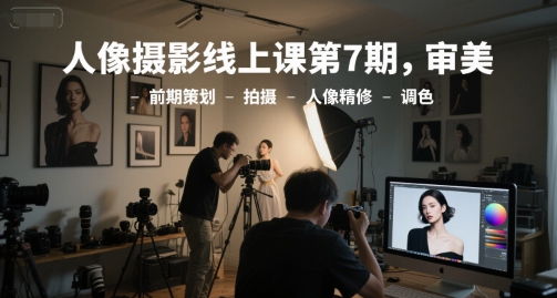 人像摄影线上课第7期，审美-前期策划-拍摄-人像精修-调色-追梦聊项目