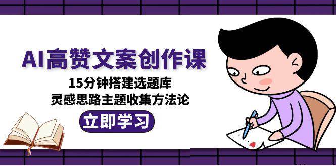 AI高赞文案创作课，15分钟搭建选题库，灵感思路主题收集方法论-追梦聊项目