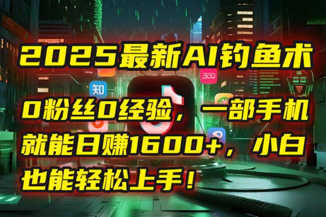 2025最新AI钓鱼术：0粉丝0经验，一部手机就能开启自动赚钱模式！-追梦聊项目