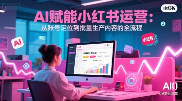 AI 赋能小红书运营：从账号定位到批量生产内容的全流程-追梦聊项目