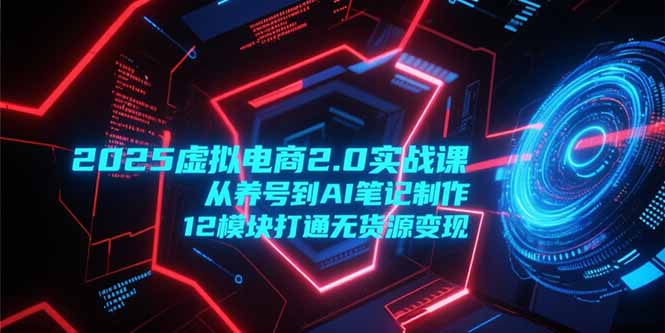 2025虚拟电商2.0实战课，从养号到AI笔记制作，12模块打通无货源变现-追梦聊项目