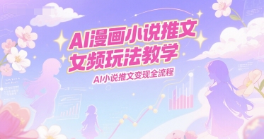 AI漫画小说推文女频玩法教学，AI小说推文变现全流程-追梦聊项目