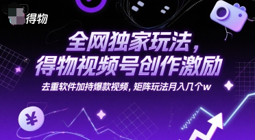 全网独家玩法，得物视频号创作激励 去重软件加持爆款视频，矩阵玩法月入几个w【揭秘】-追梦聊项目