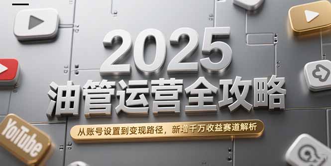 2025油管运营全攻略，从账号设置到变现路径，新增千万收益赛道解析-追梦聊项目