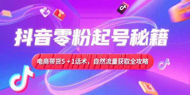 抖音零粉起号秘籍，电商带货5+1话术，自然流量获取实操流程-追梦聊项目