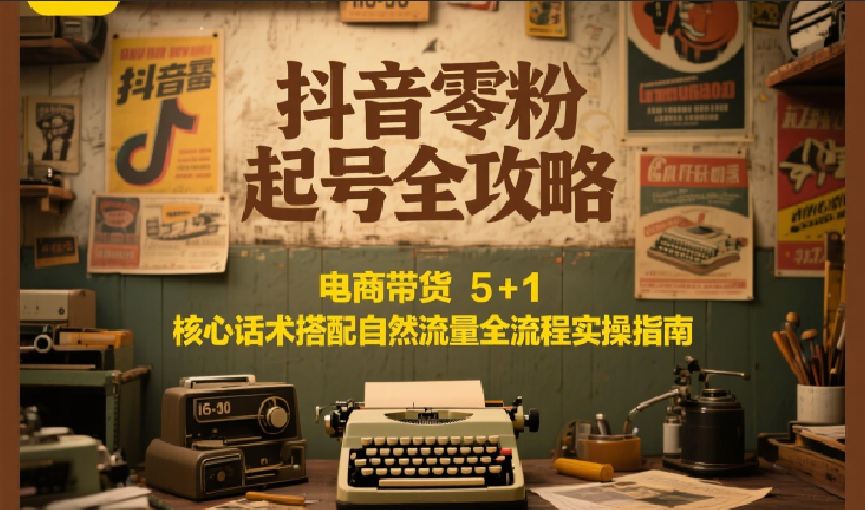 抖音零粉起号全攻略：电商带货 5+1 核心话术搭配自然流量全流程实操指南-追梦聊项目