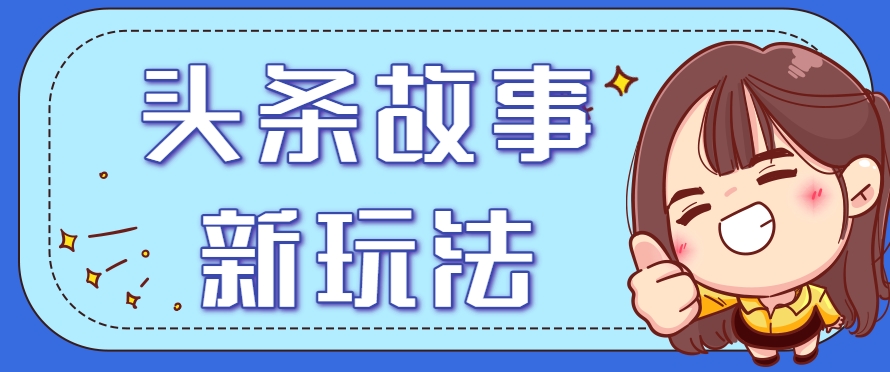 头条故事类新玩法，一天20+，保姆级完全实操教程(附指令)-追梦聊项目