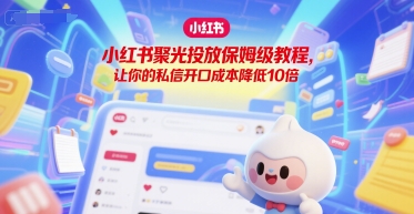 小红书聚光投放保姆级教程，让你的私信开口成本降低10倍-追梦聊项目