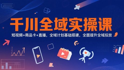 千川全域实操课，短视频+商品卡+直播，全域计划基础搭建，全面提升全域投放-追梦聊项目