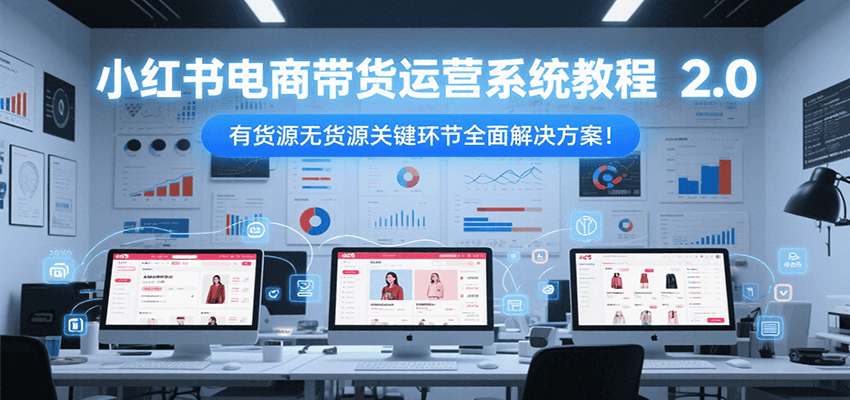 小红书电商带货运营系统教程2.0，有货源无货源关键环节全面解决方案！-追梦聊项目