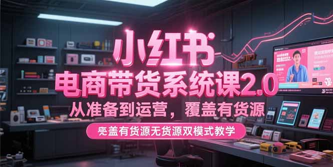 小红书电商带货系统课2.0，从准备到运营，覆盖有货源无货源双模式教学-追梦聊项目
